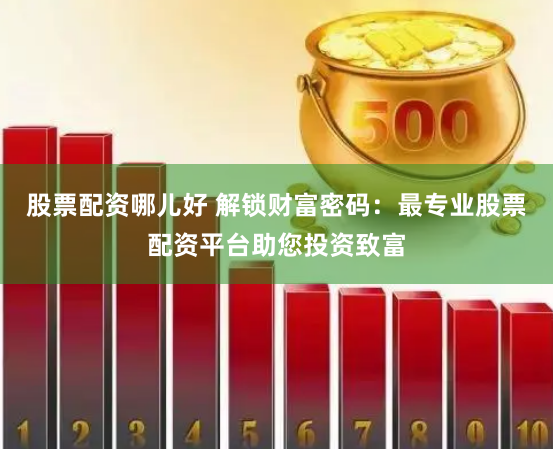 股票配资哪儿好 解锁财富密码:最专业股票配资平台助您投资致富