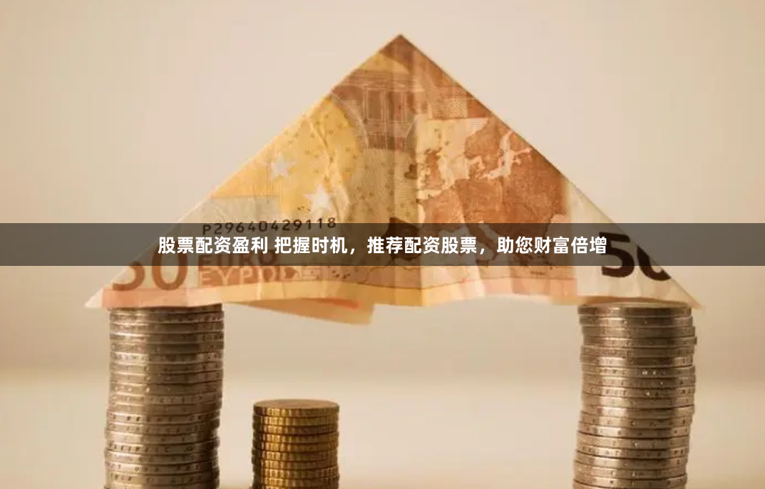 股票配资盈利 把握时机,推荐配资股票,助您财富倍增