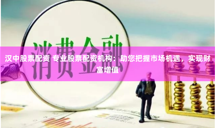 汉中股票配资 专业股票配资机构:助您把握市场机遇,实现财富增值
