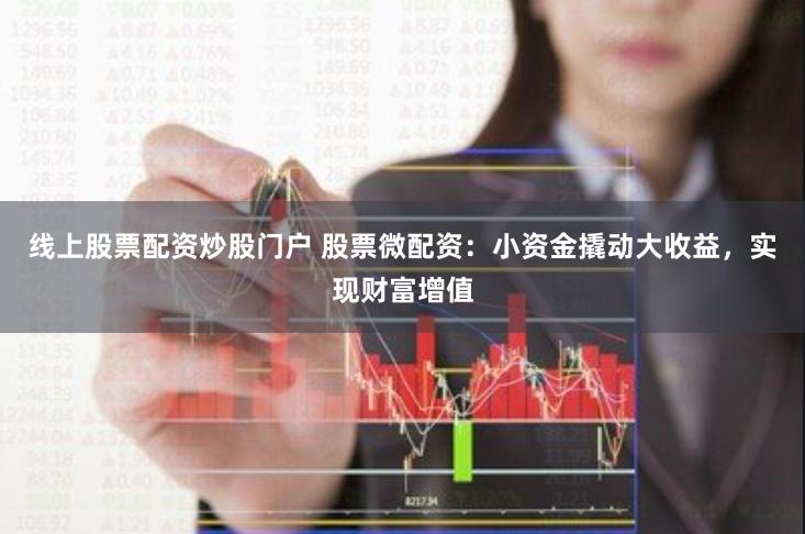 线上股票配资炒股门户 股票微配资:小资金撬动大收益,实现财富增值