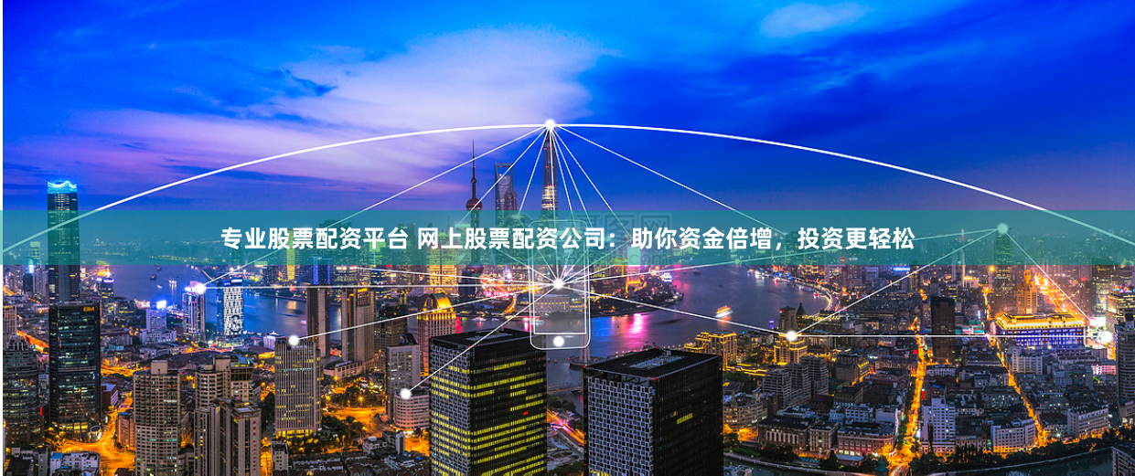 专业股票配资平台 网上股票配资公司:助你资金倍增,投资更轻松