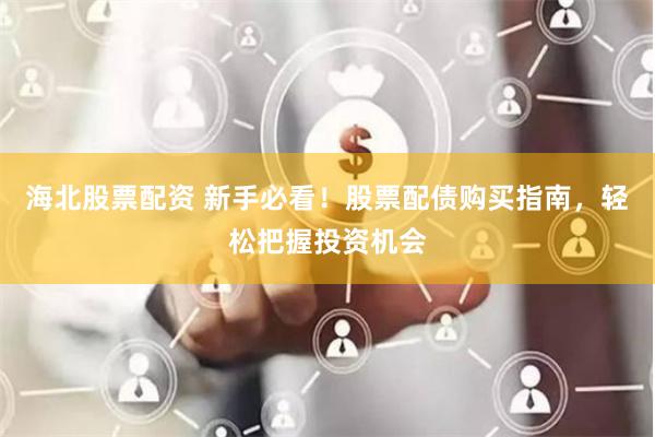海北股票配资 新手必看!股票配债购买指南,轻松把握投资机会