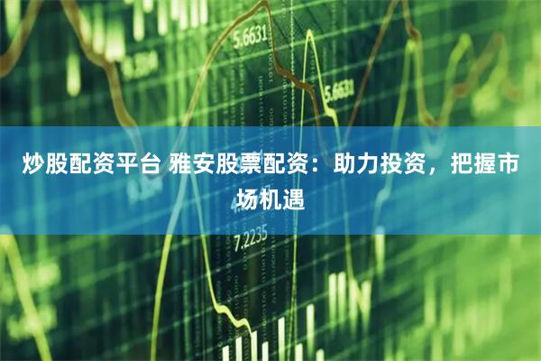 炒股配资平台 雅安股票配资:助力投资,把握市场机遇