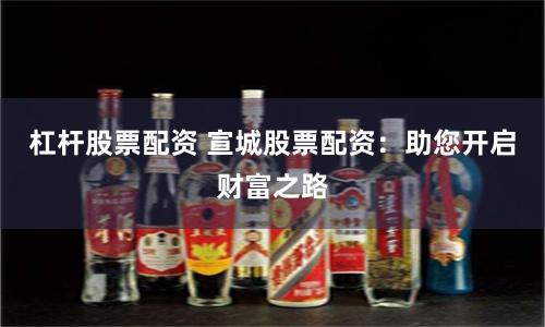 杠杆股票配资 宣城股票配资:助您开启财富之路