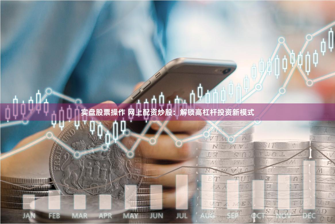 实盘股票操作 网上配资炒股:解锁高杠杆投资新模式
