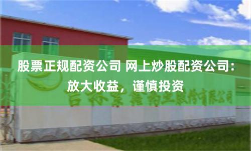 股票正规配资公司 网上炒股配资公司:放大收益,谨慎投资