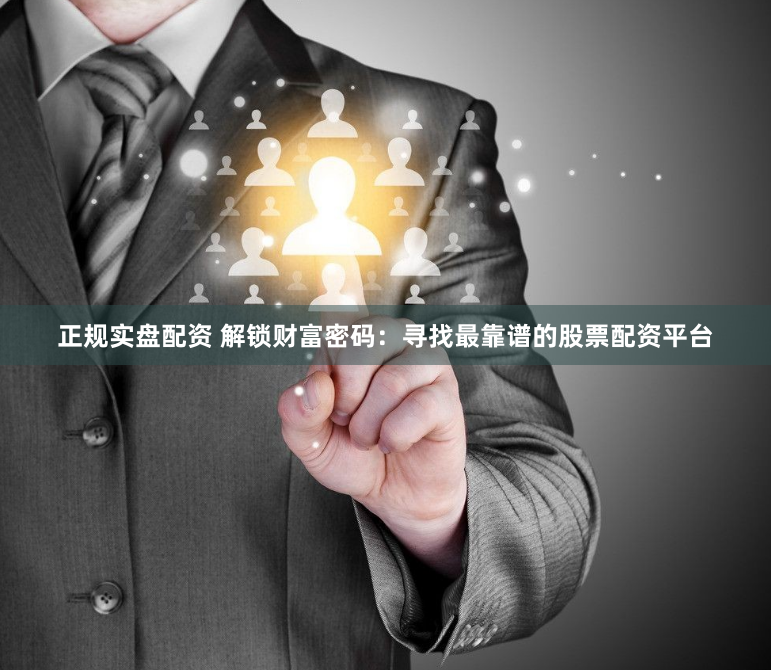 正规实盘配资 解锁财富密码：寻找最靠谱的股票配资平台