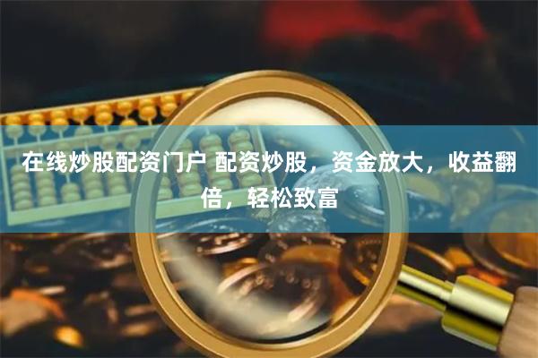 在线炒股配资门户 配资炒股，资金放大，收益翻倍，轻松致富