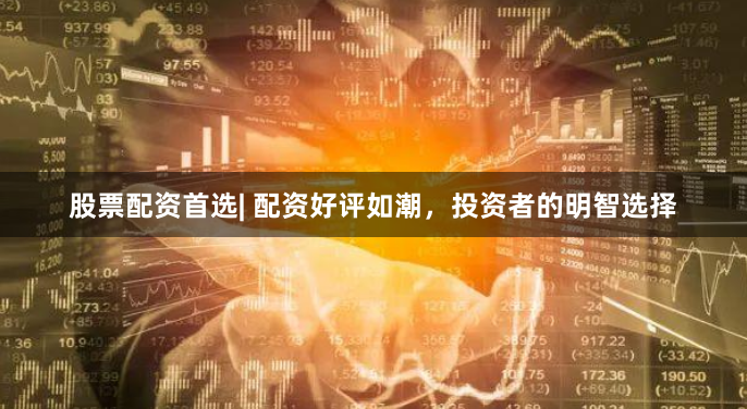 股票配资首选| 配资好评如潮，投资者的明智选择