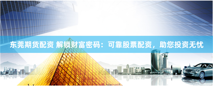 东莞期货配资 解锁财富密码:可靠股票配资,助您投资无忧