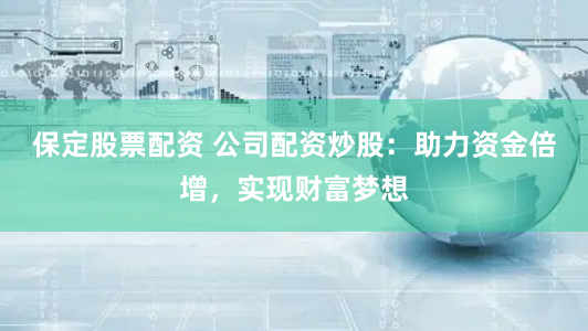 保定股票配资 公司配资炒股:助力资金倍增,实现财富梦想