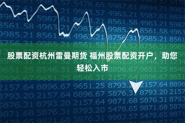 股票配资杭州雷曼期货 福州股票配资开户,助您轻松入市