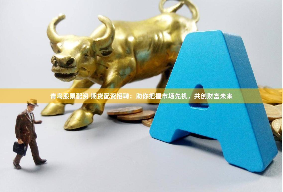 青岛股票配资 期货配资招聘:助你把握市场先机,共创财富未来