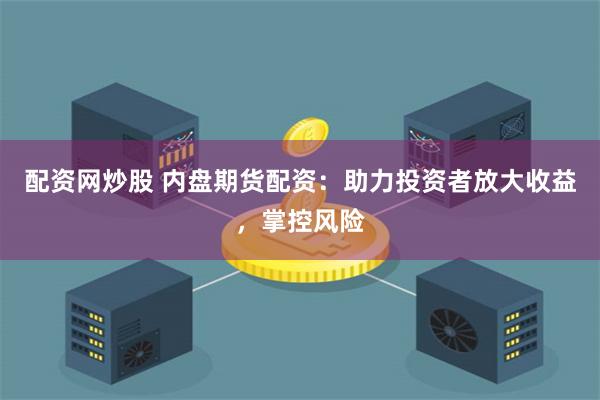 配资网炒股 内盘期货配资:助力投资者放大收益,掌控风险