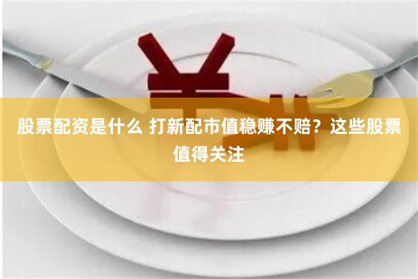 股票配资是什么 打新配市值稳赚不赔？这些股票值得关注