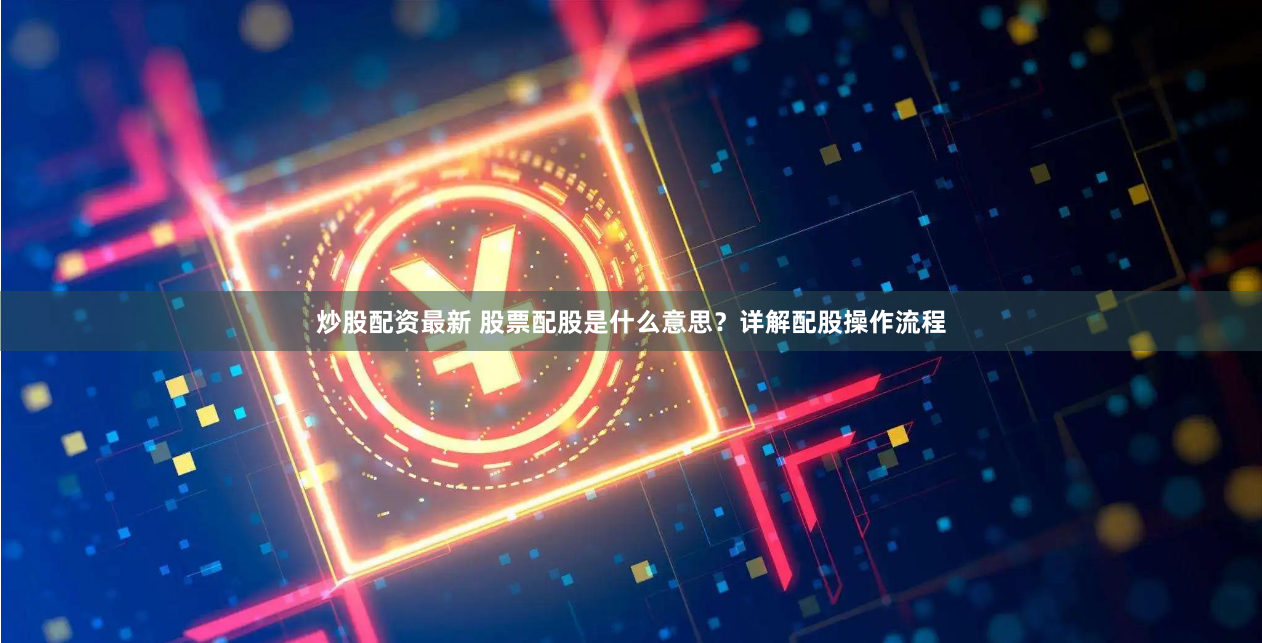 炒股配资最新 股票配股是什么意思？详解配股操作流程