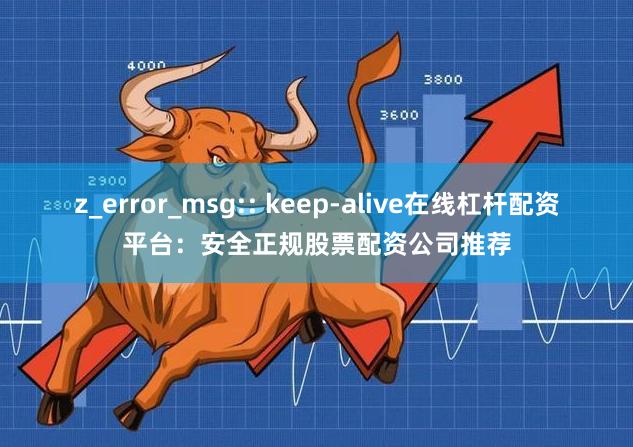 z_error_msg:: keep-alive在线杠杆配资平台:安全正规股票配资公司推荐