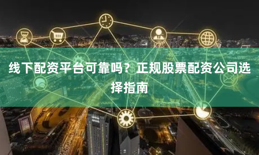 线下配资平台可靠吗？正规股票配资公司选择指南