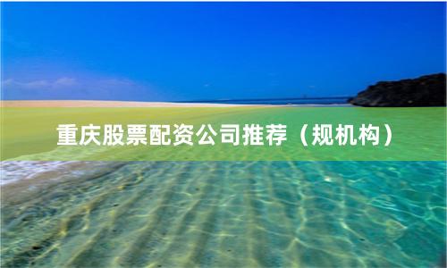 重庆股票配资公司推荐（规机构）