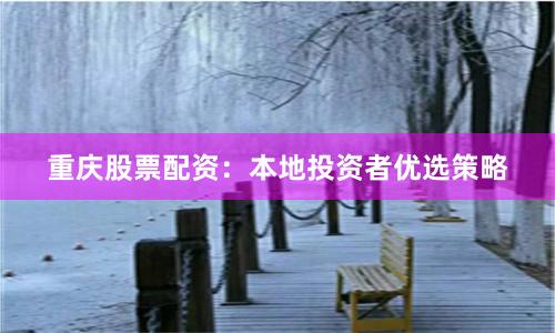 重庆股票配资：本地投资者优选策略
