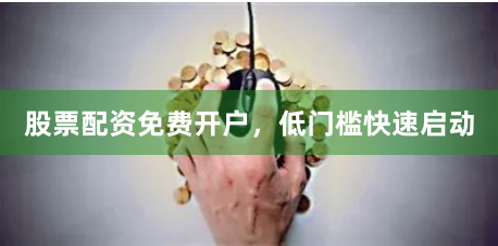 股票配资免费开户，低门槛快速启动