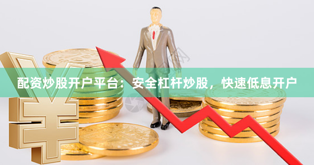 配资炒股开户平台：安全杠杆炒股，快速低息开户