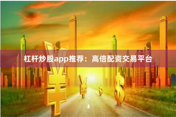 杠杆炒股app推荐：高倍配资交易平台