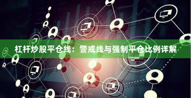 杠杆炒股平仓线：警戒线与强制平仓比例详解