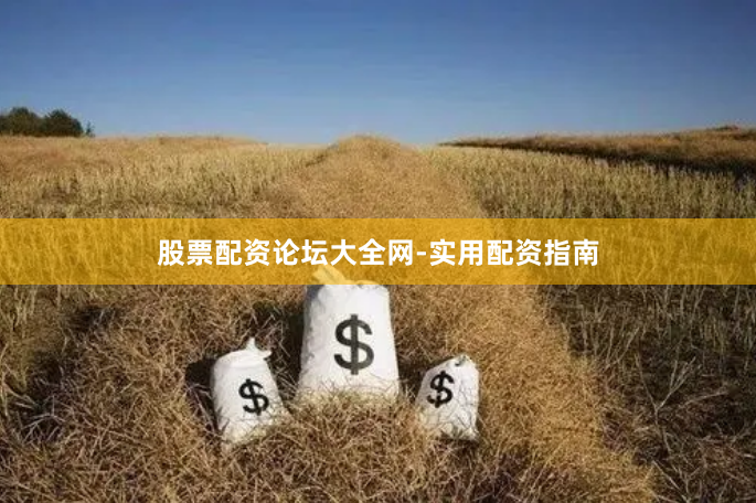 股票配资论坛大全网-实用配资指南