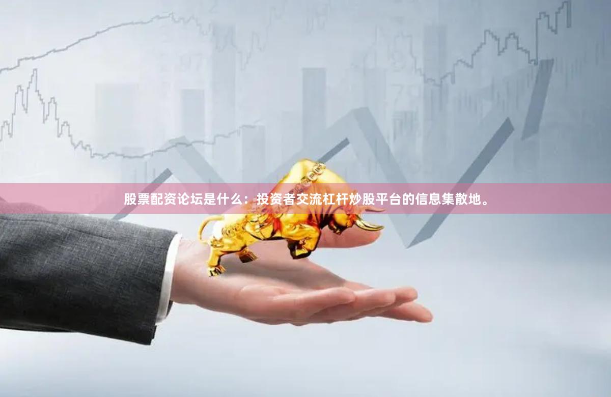 股票配资论坛是什么：投资者交流杠杆炒股平台的信息集散地。
