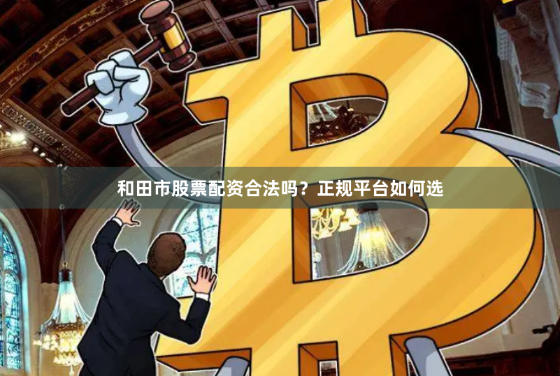 和田市股票配资合法吗？正规平台如何选