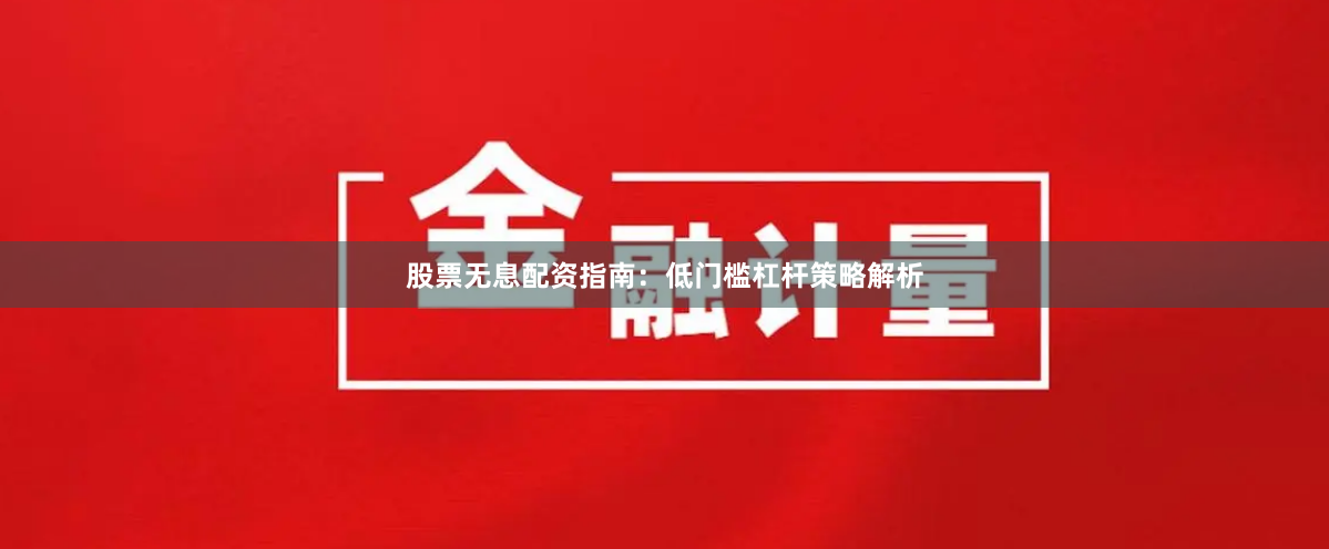股票无息配资指南：低门槛杠杆策略解析