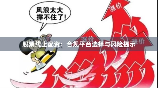 股票线上配资：合规平台选择与风险提示