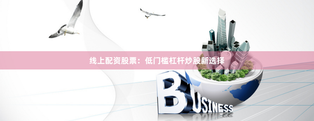线上配资股票:低门槛杠杆炒股新选择