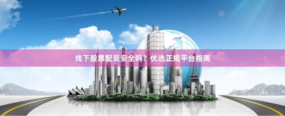 线下股票配资安全吗？优选正规平台指南