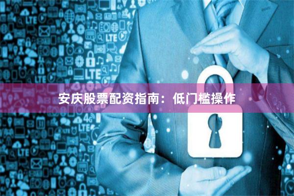 安庆股票配资指南：低门槛操作