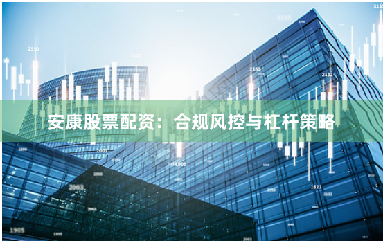 安康股票配资：合规风控与杠杆策略