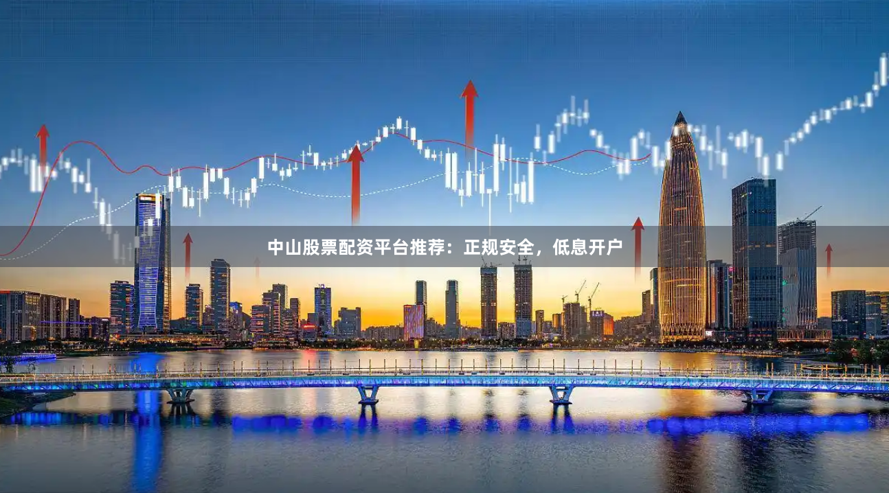 中山股票配资平台推荐：正规安全，低息开户