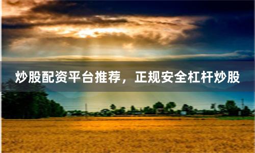 炒股配资平台推荐，正规安全杠杆炒股
