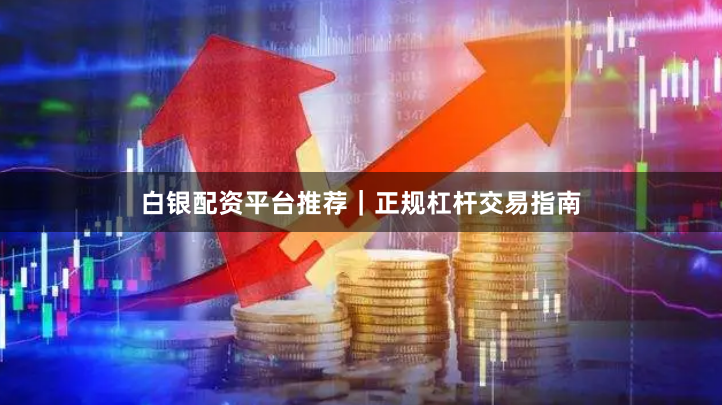 白银配资平台推荐｜正规杠杆交易指南