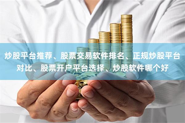 炒股平台推荐、股票交易软件排名、正规炒股平台对比、股票开户平台选择、炒股软件哪个好