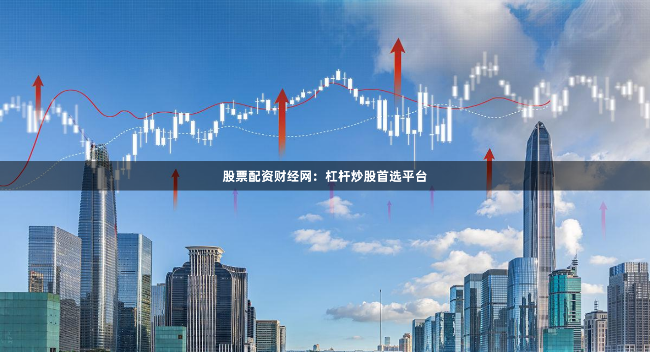 股票配资财经网：杠杆炒股首选平台