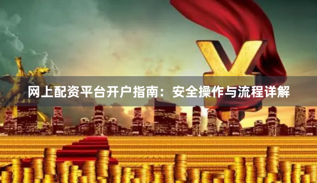 网上配资平台开户指南：安全操作与流程详解