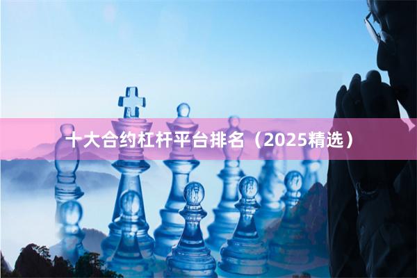 十大合约杠杆平台排名（2025精选）