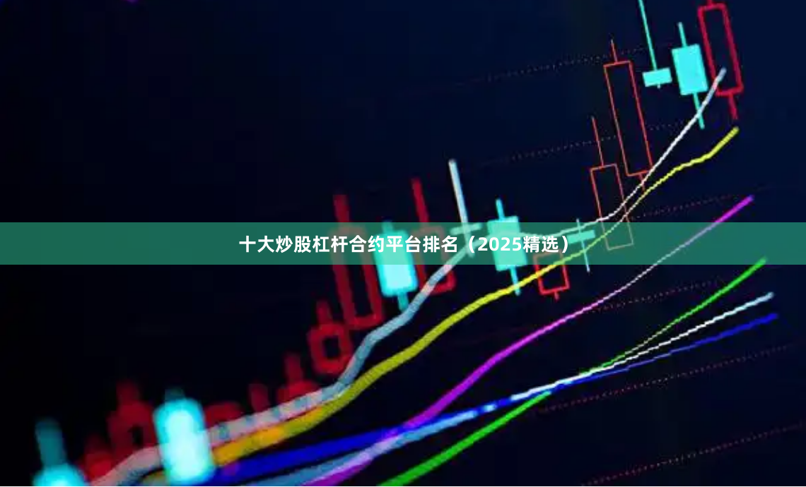 十大炒股杠杆合约平台排名（2025精选）