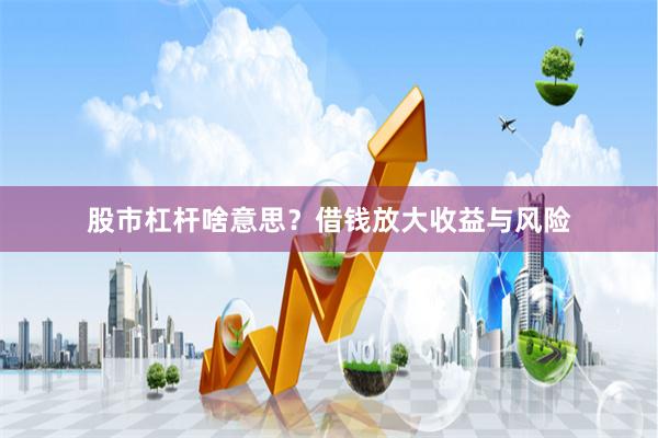 股市杠杆啥意思？借钱放大收益与风险