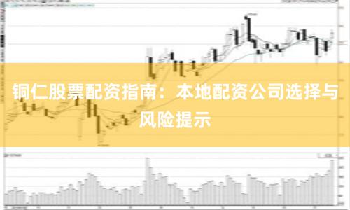 铜仁股票配资指南：本地配资公司选择与风险提示