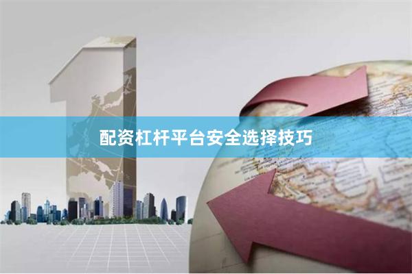 配资杠杆平台安全选择技巧