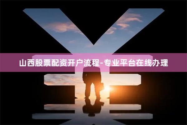 山西股票配资开户流程-专业平台在线办理
