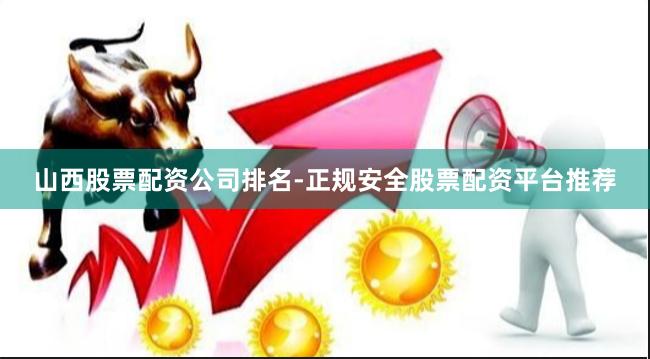 山西股票配资公司排名-正规安全股票配资平台推荐